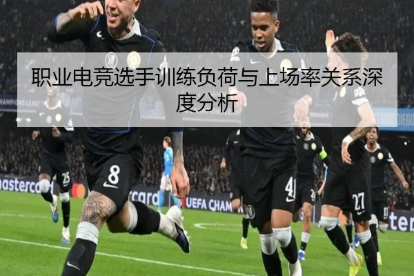 职业电竞选手训练负荷与上场率关系深度分析